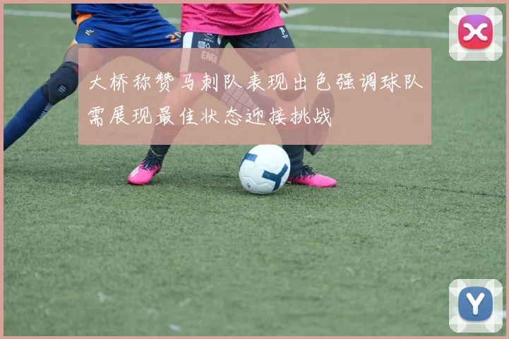 大桥称赞马刺队表现出色强调球队需展现最佳状态迎接挑战