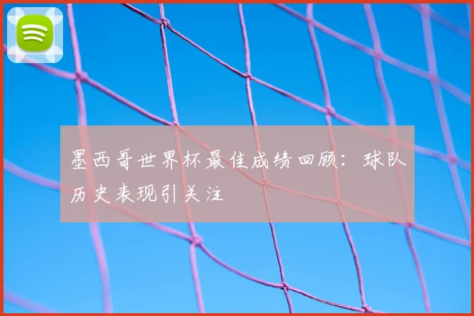 墨西哥世界杯最佳成绩回顾:球队历史表现引关注
