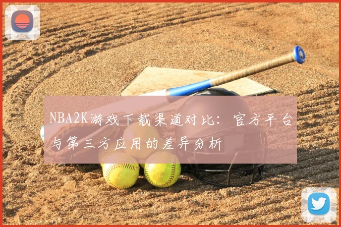 NBA2K游戏下载渠道对比：官方平台与第三方应用的差异分析