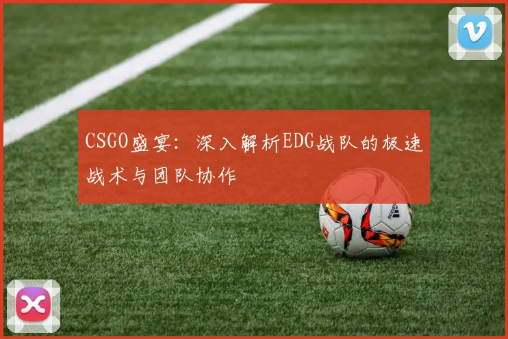 CSGO盛宴:深入解析EDG战队的极速战术与团队协作