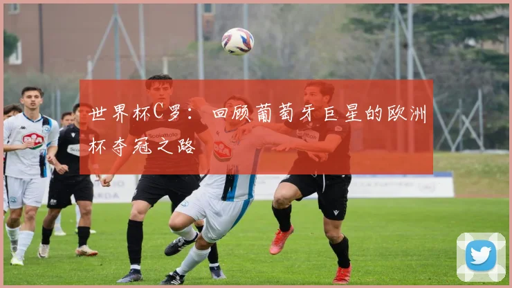 世界杯C罗:回顾葡萄牙巨星的欧洲杯夺冠之路