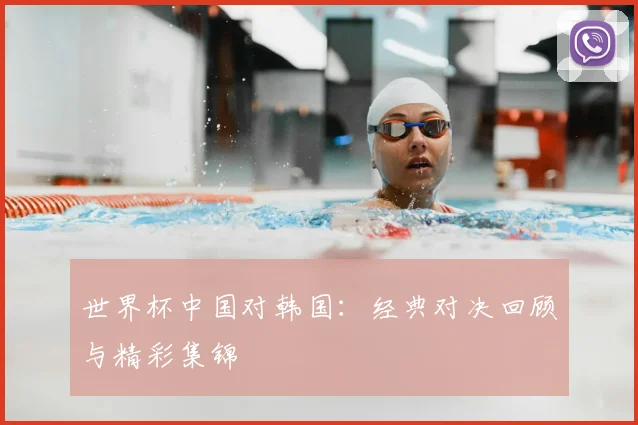 世界杯中国对韩国:经典对决回顾与精彩集锦