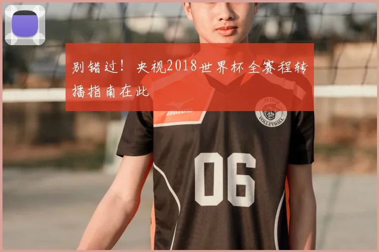 别错过!央视2018世界杯全赛程转播指南在此