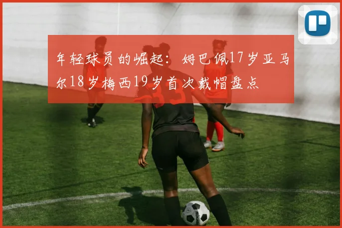 年轻球员的崛起:姆巴佩17岁亚马尔18岁梅西19岁首次戴帽盘点