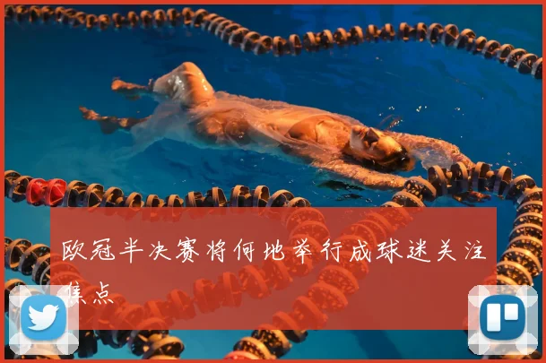 欧冠半决赛将何地举行成球迷关注焦点