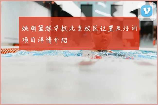 姚明篮球学校北京校区位置及培训项目详情介绍