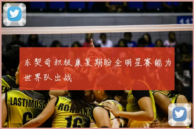 东契奇积极康复期盼全明星赛能为世界队出战