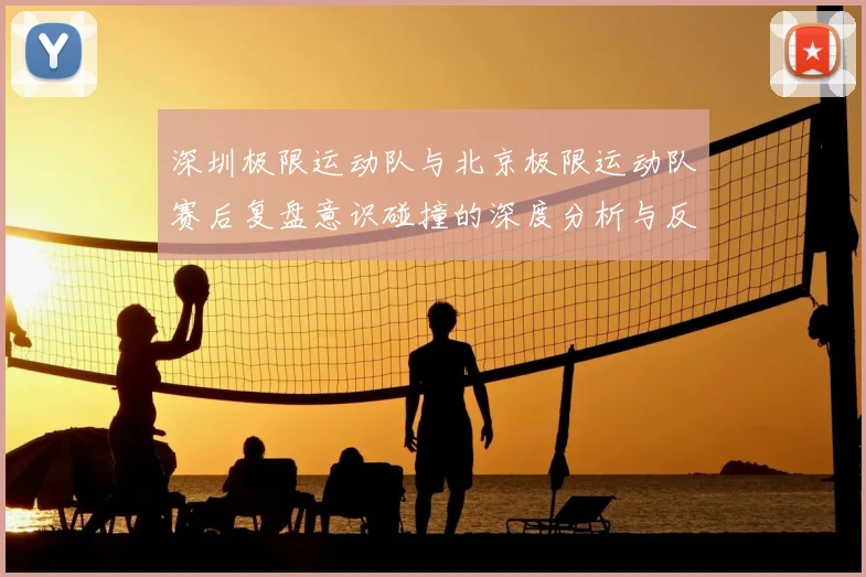 深圳极限运动队与北京极限运动队赛后复盘意识碰撞的深度分析与反思