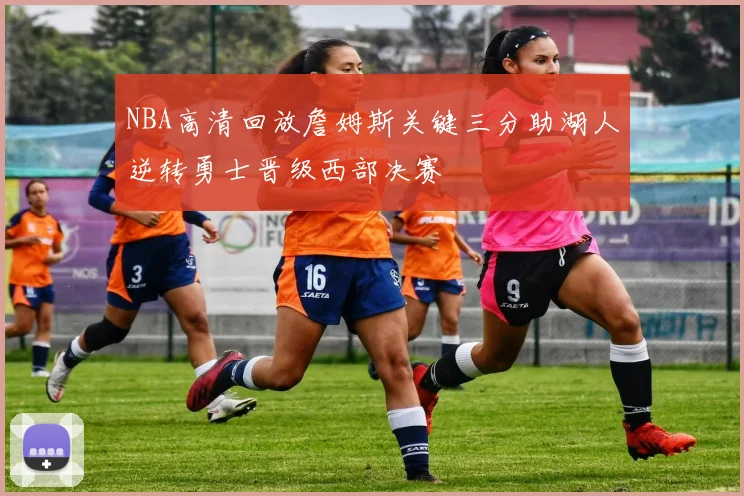 NBA高清回放詹姆斯关键三分助湖人逆转勇士晋级西部决赛