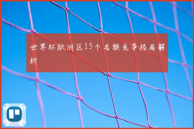 世界杯欧洲区15个名额竞争格局解析