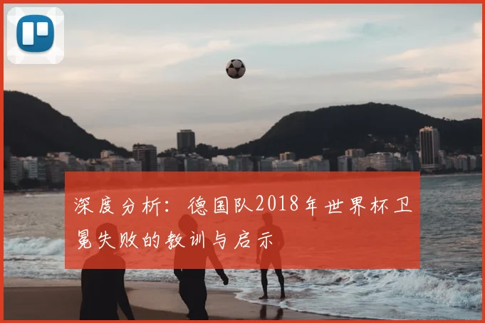 深度分析:德国队2018年世界杯卫冕失败的教训与启示