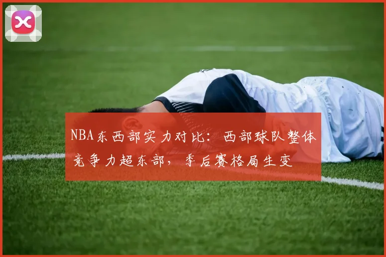 NBA东西部实力对比:西部球队整体竞争力超东部,季后赛格局生变