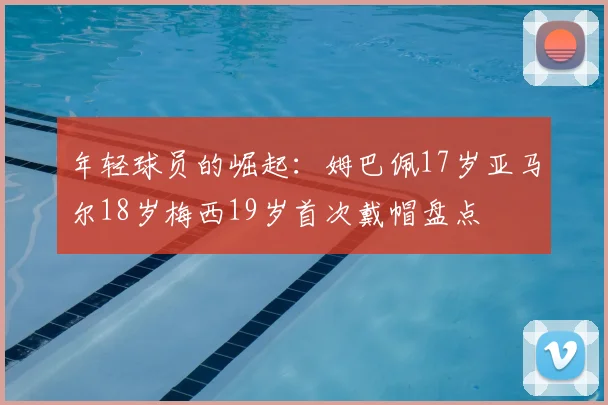 年轻球员的崛起:姆巴佩17岁亚马尔18岁梅西19岁首次戴帽盘点