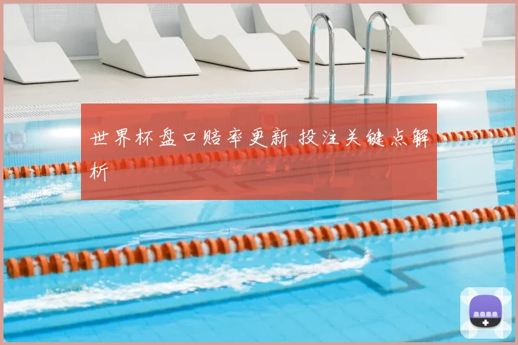 世界杯盘口赔率更新 投注关键点解析
