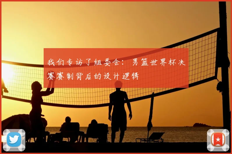 我们专访了组委会：男篮世界杯决赛赛制背后的设计逻辑