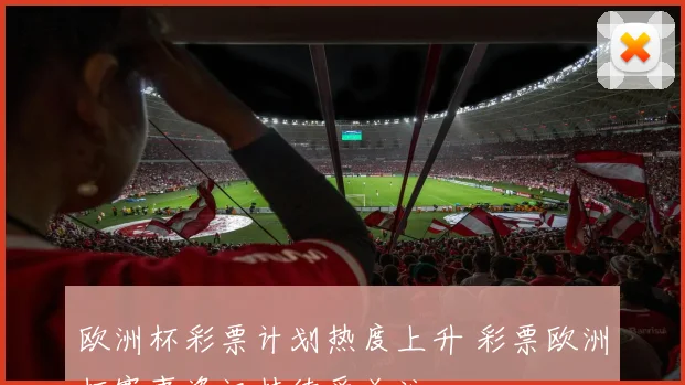 欧洲杯彩票计划热度上升 彩票欧洲杯赛事资讯持续受关注