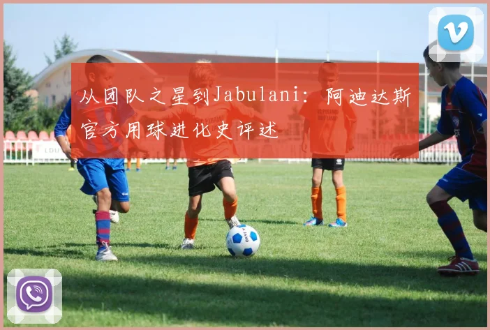 从团队之星到Jabulani：阿迪达斯官方用球进化史评述
