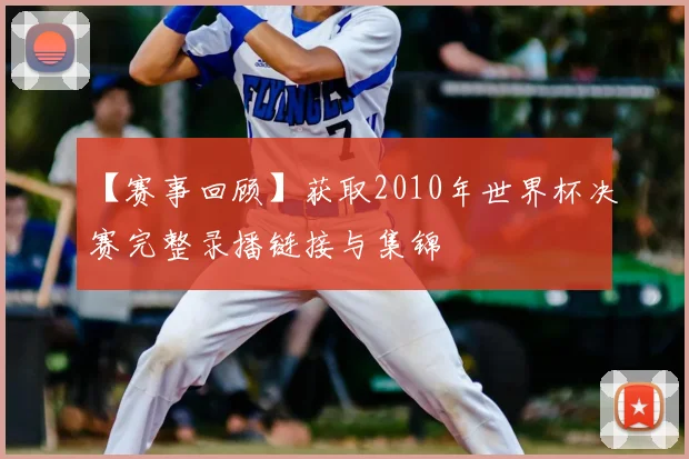 【赛事回顾】获取2010年世界杯决赛完整录播链接与集锦