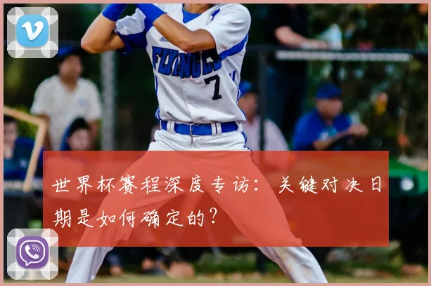 世界杯赛程深度专访:关键对决日期是如何确定的?