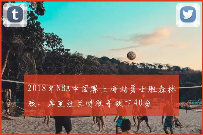 2018年NBA中国赛上海站勇士胜森林狼，库里杜兰特联手砍下40分
