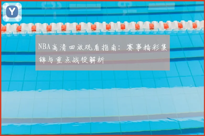 NBA高清回放观看指南：赛事精彩集锦与重点战役解析