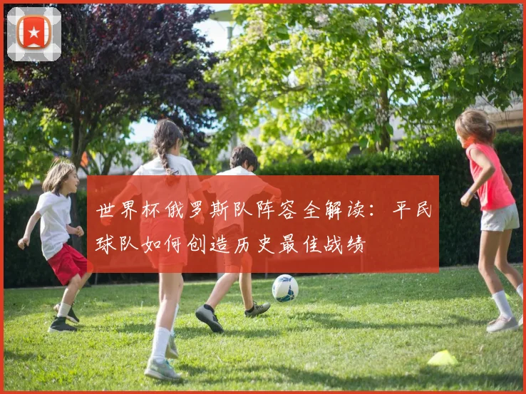世界杯俄罗斯队阵容全解读:平民球队如何创造历史最佳战绩