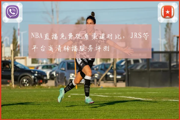 NBA直播免费观看渠道对比，JRS等平台高清转播服务评测
