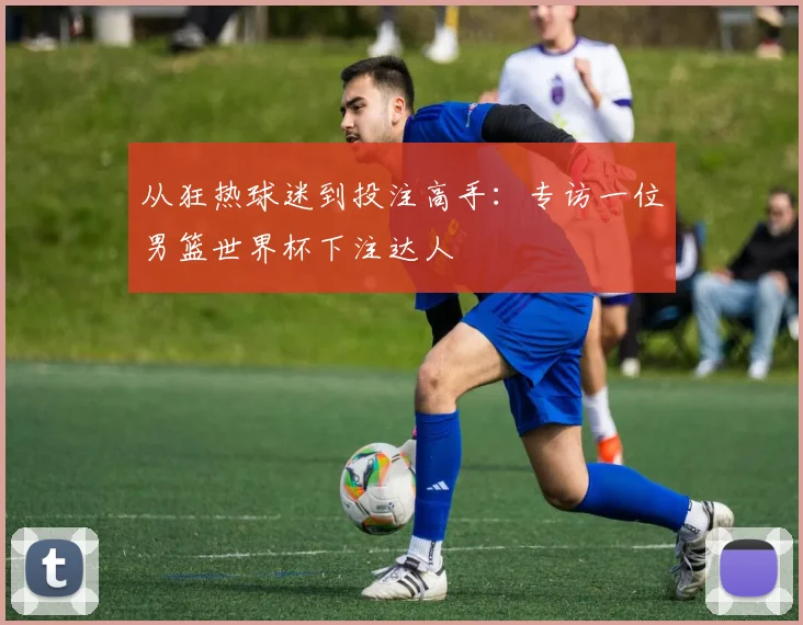 从狂热球迷到投注高手:专访一位男篮世界杯下注达人