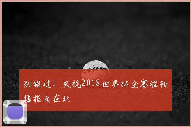 别错过!央视2018世界杯全赛程转播指南在此