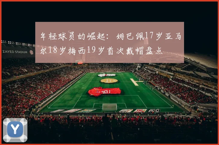 年轻球员的崛起:姆巴佩17岁亚马尔18岁梅西19岁首次戴帽盘点