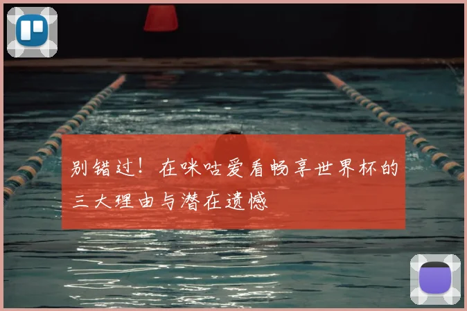 别错过!在咪咕爱看畅享世界杯的三大理由与潜在遗憾