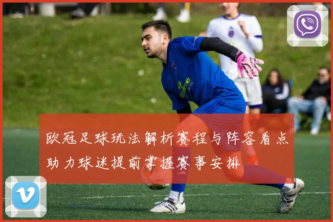欧冠足球玩法解析赛程与阵容看点助力球迷提前掌握赛事安排