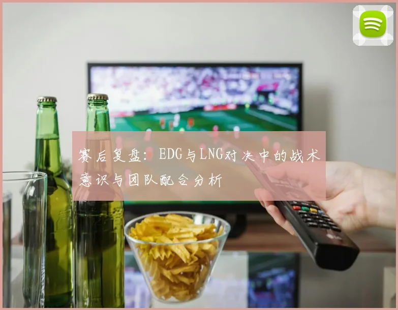 赛后复盘：EDG与LNG对决中的战术意识与团队配合分析