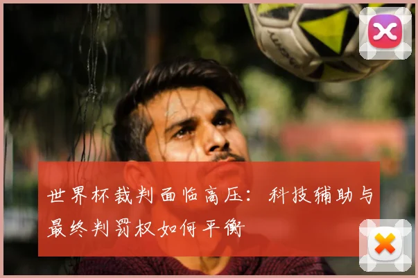 世界杯裁判面临高压:科技辅助与最终判罚权如何平衡