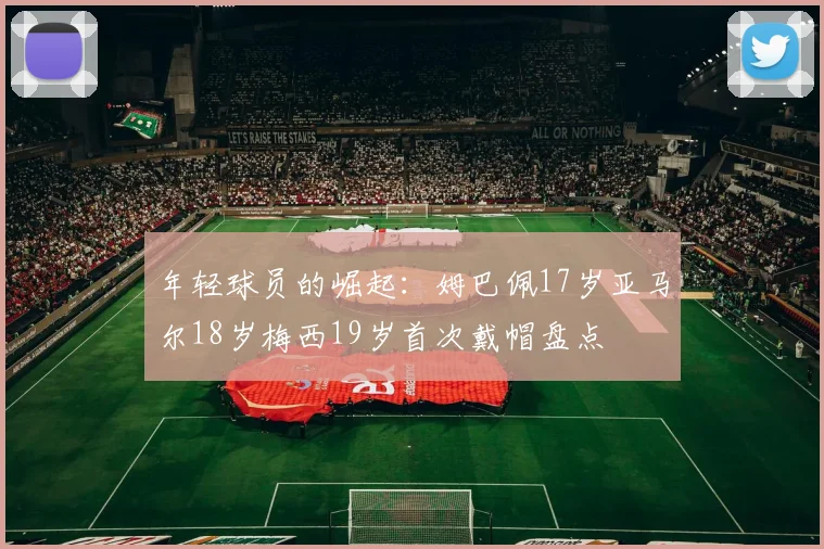 年轻球员的崛起:姆巴佩17岁亚马尔18岁梅西19岁首次戴帽盘点