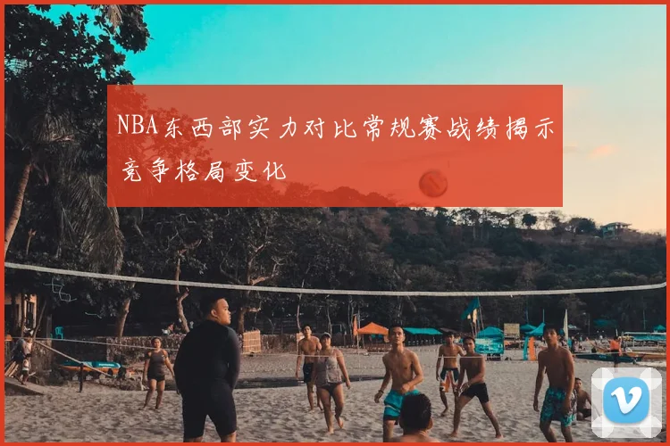 NBA东西部实力对比常规赛战绩揭示竞争格局变化