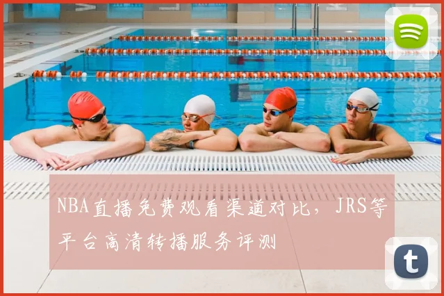 NBA直播免费观看渠道对比,JRS等平台高清转播服务评测