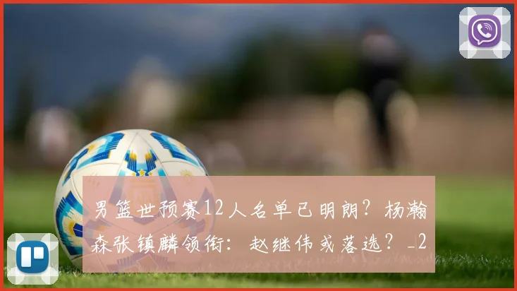 男篮世预赛12人名单已明朗?杨瀚森张镇麟领衔:赵继伟或落选?_20260615100804