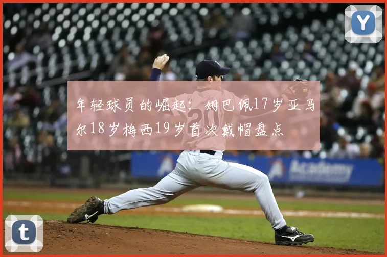 年轻球员的崛起：姆巴佩17岁亚马尔18岁梅西19岁首次戴帽盘点