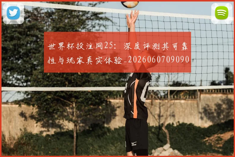 世界杯投注网25:深度评测其可靠性与玩家真实体验_20260607090907