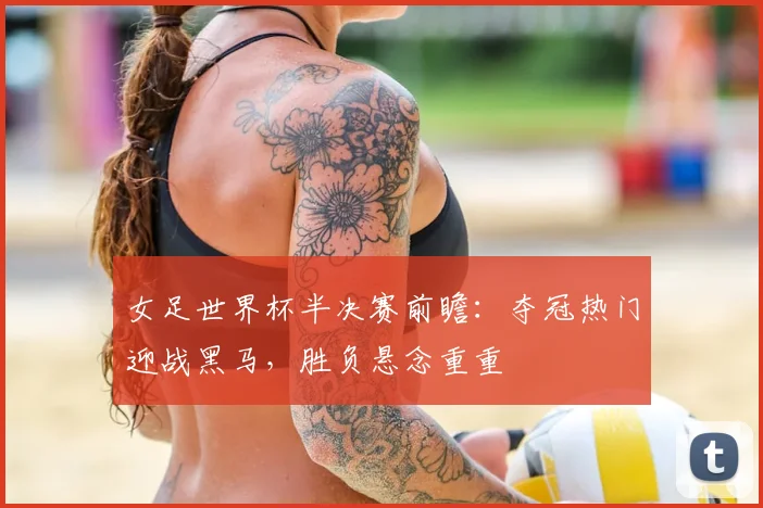 女足世界杯半决赛前瞻:夺冠热门迎战黑马,胜负悬念重重