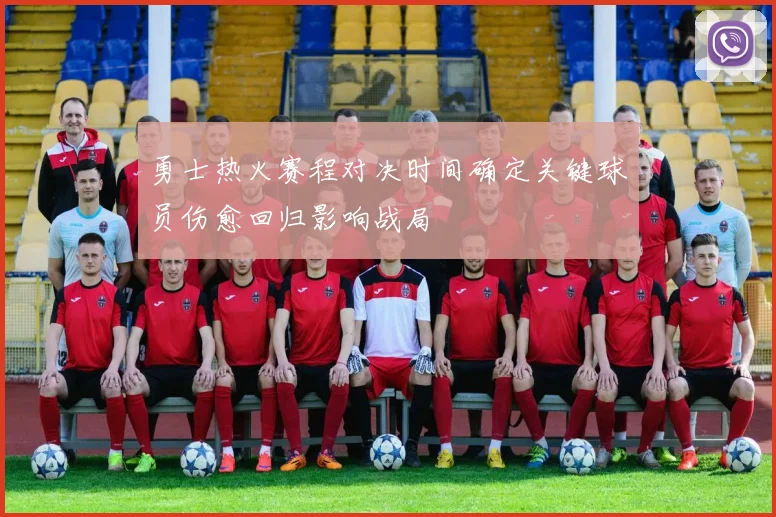 勇士热火赛程对决时间确定关键球员伤愈回归影响战局