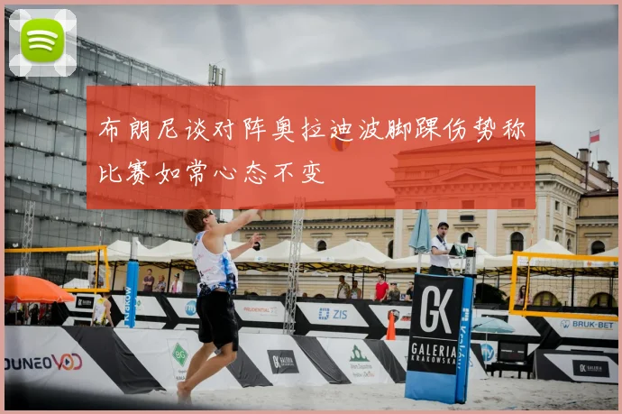 布朗尼谈对阵奥拉迪波脚踝伤势称比赛如常心态不变