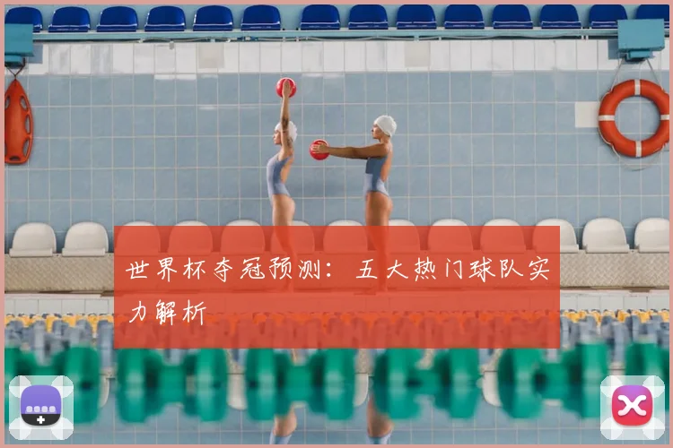 世界杯夺冠预测：五大热门球队实力解析