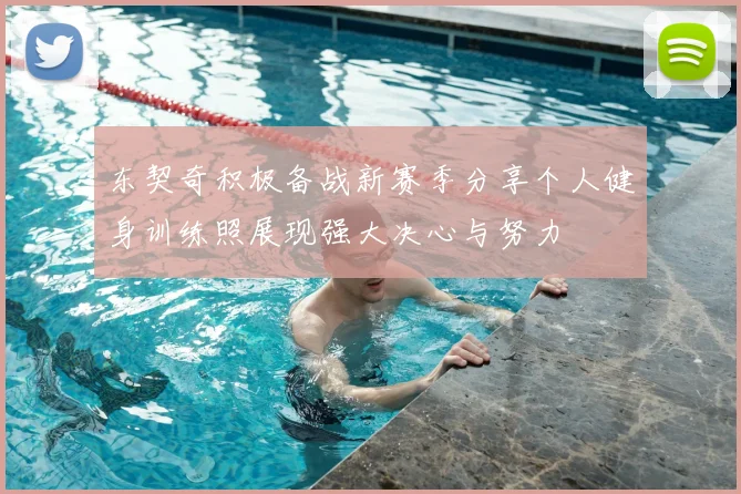 东契奇积极备战新赛季分享个人健身训练照展现强大决心与努力