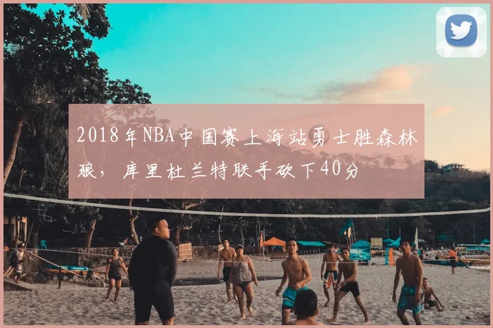 2018年NBA中国赛上海站勇士胜森林狼，库里杜兰特联手砍下40分
