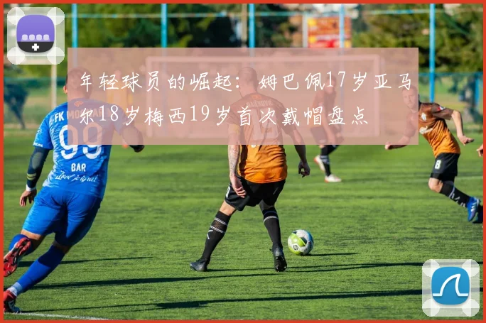 年轻球员的崛起:姆巴佩17岁亚马尔18岁梅西19岁首次戴帽盘点