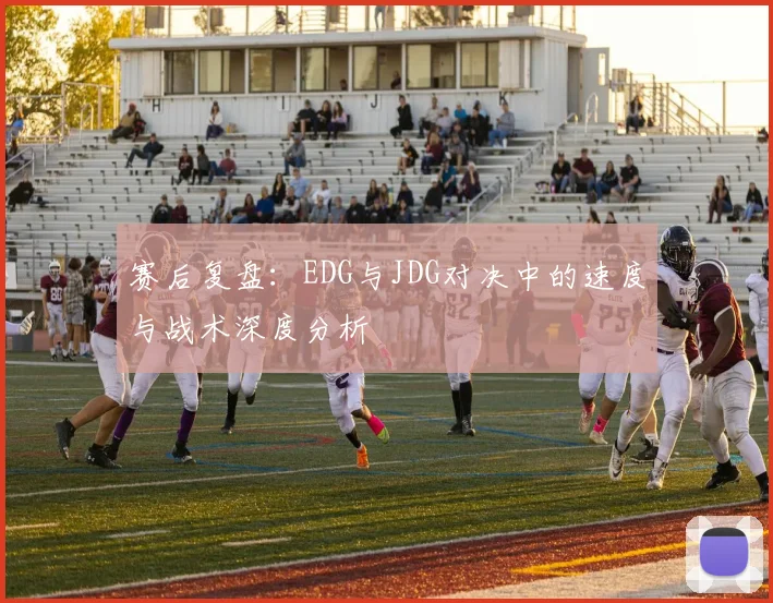 赛后复盘:EDG与JDG对决中的速度与战术深度分析
