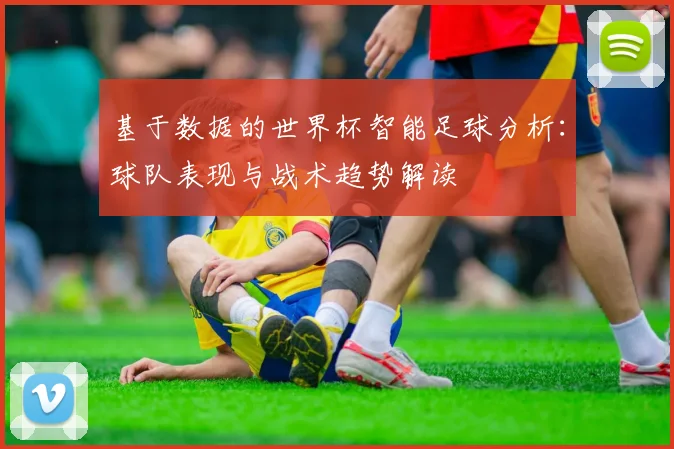 基于数据的世界杯智能足球分析:球队表现与战术趋势解读