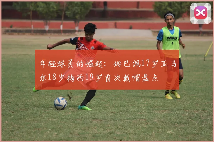 年轻球员的崛起:姆巴佩17岁亚马尔18岁梅西19岁首次戴帽盘点